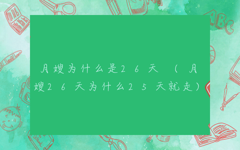 月嫂为什么是26天 (月嫂26天为什么25天就走)